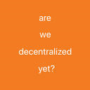 Are we decentralized yet?